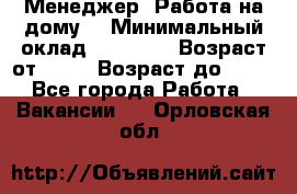 Менеджер. Работа на дому. › Минимальный оклад ­ 30 000 › Возраст от ­ 25 › Возраст до ­ 35 - Все города Работа » Вакансии   . Орловская обл.